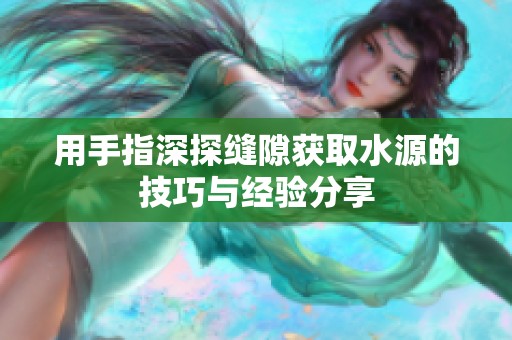 用手指深探缝隙获取水源的技巧与经验分享