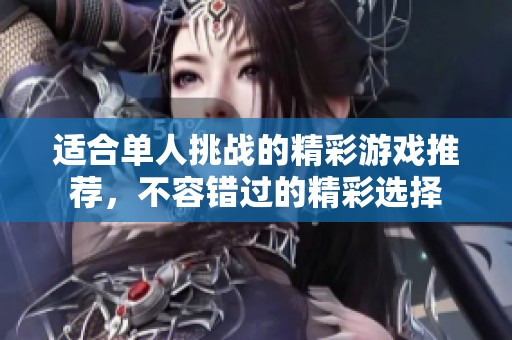 适合单人挑战的精彩游戏推荐，不容错过的精彩选择
