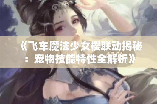 《飞车魔法少女樱联动揭秘：宠物技能特性全解析》