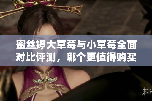 蜜丝婷大草莓与小草莓全面对比评测，哪个更值得购买？