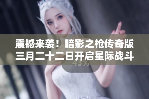 震撼来袭！暗影之枪传奇版三月二十二日开启星际战斗新篇章