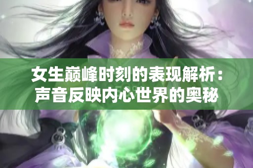 女生巅峰时刻的表现解析：声音反映内心世界的奥秘