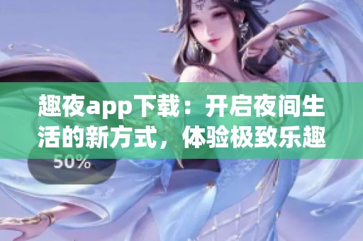 趣夜app下载：开启夜间生活的新方式，体验极致乐趣与放松