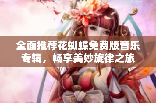 全面推荐花蝴蝶免费版音乐专辑，畅享美妙旋律之旅