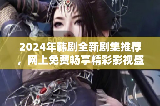 2024年韩剧全新剧集推荐，网上免费畅享精彩影视盛宴