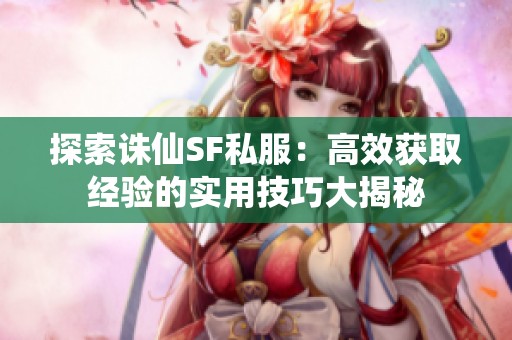 探索诛仙SF私服：高效获取经验的实用技巧大揭秘