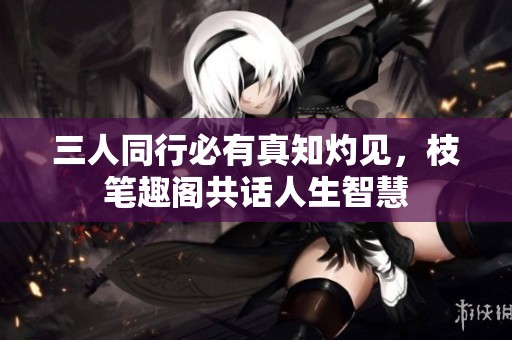 三人同行必有真知灼见，枝笔趣阁共话人生智慧