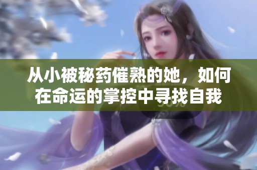 从小被秘药催熟的她，如何在命运的掌控中寻找自我