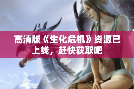 高清版《生化危机》资源已上线，赶快获取吧