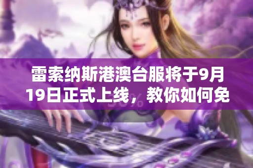 雷索纳斯港澳台服将于9月19日正式上线，教你如何免费下载与加速游戏