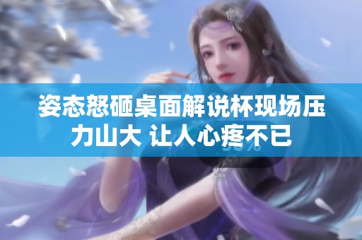 姿态怒砸桌面解说杯现场压力山大 让人心疼不已