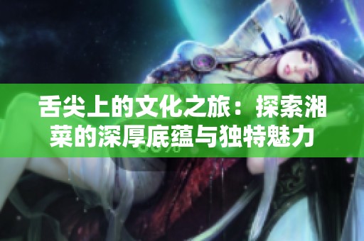舌尖上的文化之旅：探索湘菜的深厚底蕴与独特魅力
