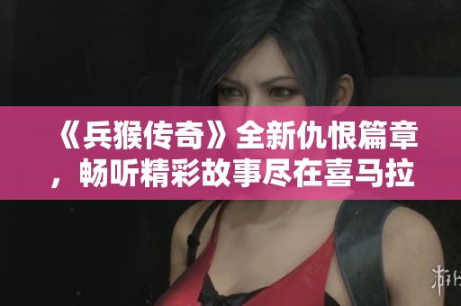 《兵猴传奇》全新仇恨篇章，畅听精彩故事尽在喜马拉雅手机版