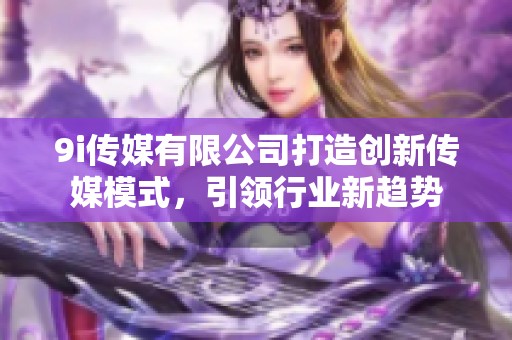 9i传媒有限公司打造创新传媒模式，引领行业新趋势