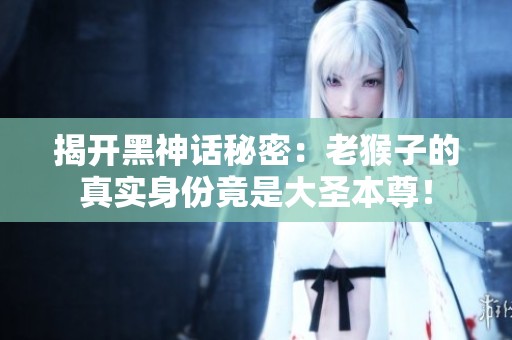 揭开黑神话秘密：老猴子的真实身份竟是大圣本尊！