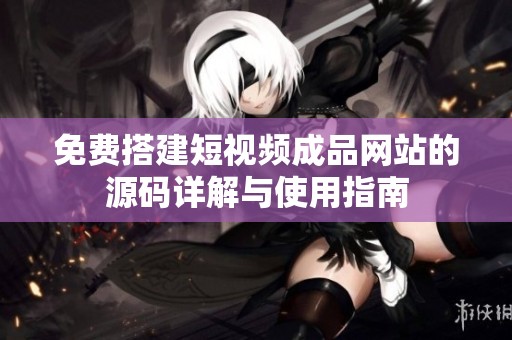 免费搭建短视频成品网站的源码详解与使用指南