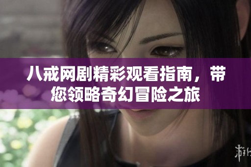 八戒网剧精彩观看指南，带您领略奇幻冒险之旅