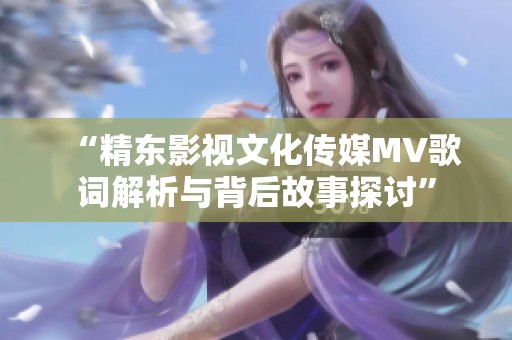 “精东影视文化传媒MV歌词解析与背后故事探讨”