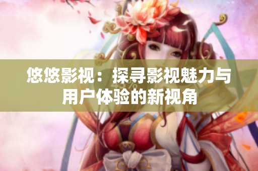 悠悠影视：探寻影视魅力与用户体验的新视角