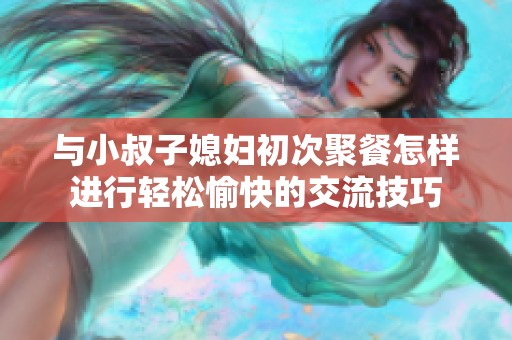 与小叔子媳妇初次聚餐怎样进行轻松愉快的交流技巧