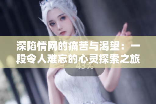 深陷情网的痛苦与渴望：一段令人难忘的心灵探索之旅