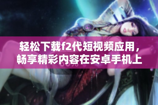 轻松下载f2代短视频应用，畅享精彩内容在安卓手机上