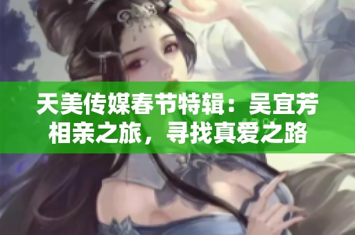 天美传媒春节特辑：吴宜芳相亲之旅，寻找真爱之路