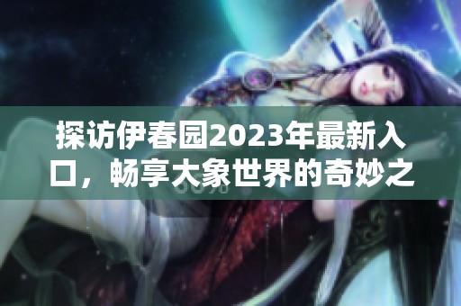 探访伊春园2023年最新入口，畅享大象世界的奇妙之旅