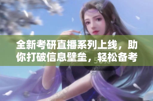 全新考研直播系列上线，助你打破信息壁垒，轻松备考新征途