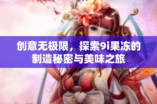 创意无极限，探索9i果冻的制造秘密与美味之旅