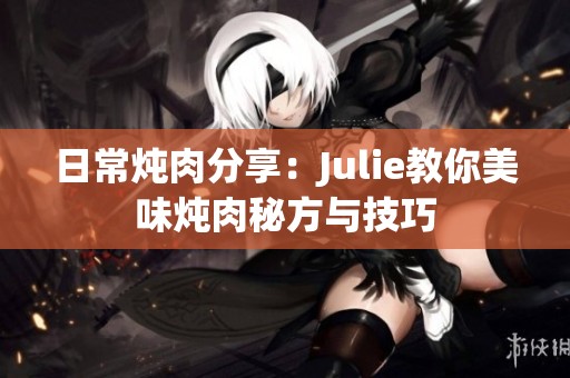 日常炖肉分享：Julie教你美味炖肉秘方与技巧