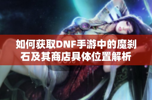 如何获取DNF手游中的魔刹石及其商店具体位置解析