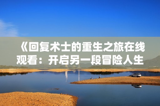 《回复术士的重生之旅在线观看：开启另一段冒险人生》