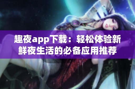 趣夜app下载：轻松体验新鲜夜生活的必备应用推荐