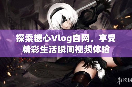 探索糖心Vlog官网，享受精彩生活瞬间视频体验