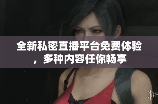全新私密直播平台免费体验，多种内容任你畅享