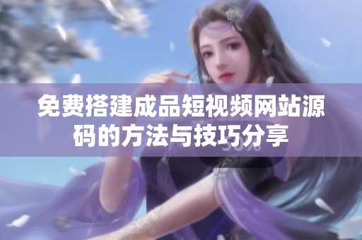 免费搭建成品短视频网站源码的方法与技巧分享