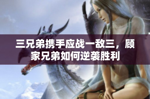 三兄弟携手应战一敌三，顾家兄弟如何逆袭胜利