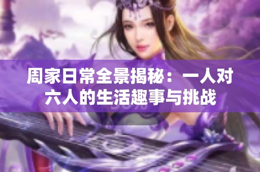 周家日常全景揭秘：一人对六人的生活趣事与挑战