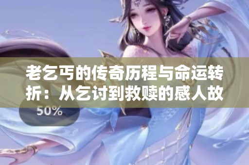 老乞丐的传奇历程与命运转折：从乞讨到救赎的感人故事