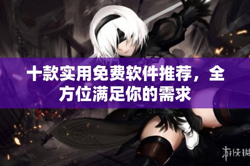 十款实用免费软件推荐，全方位满足你的需求
