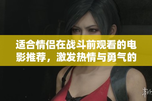 适合情侣在战斗前观看的电影推荐，激发热情与勇气的选择