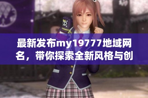 最新发布my19777地域网名，带你探索全新风格与创意