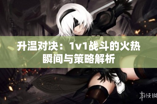 升温对决：1v1战斗的火热瞬间与策略解析