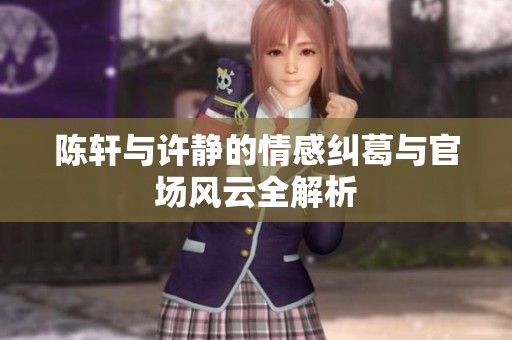 陈轩与许静的情感纠葛与官场风云全解析