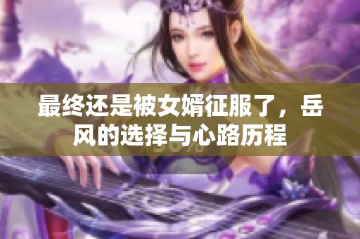 最终还是被女婿征服了，岳风的选择与心路历程
