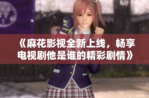 《麻花影视全新上线，畅享电视剧他是谁的精彩剧情》