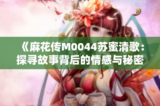 《麻花传M0044苏蜜清歌：探寻故事背后的情感与秘密》