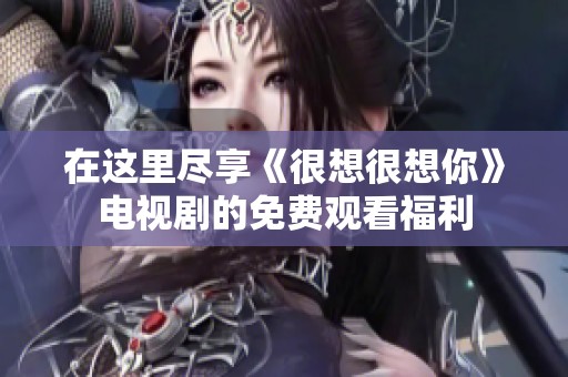 在这里尽享《很想很想你》电视剧的免费观看福利