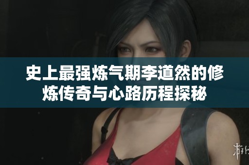 史上最强炼气期李道然的修炼传奇与心路历程探秘
